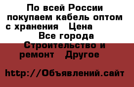 По всей России покупаем кабель оптом с хранения › Цена ­ 1 000 - Все города Строительство и ремонт » Другое   